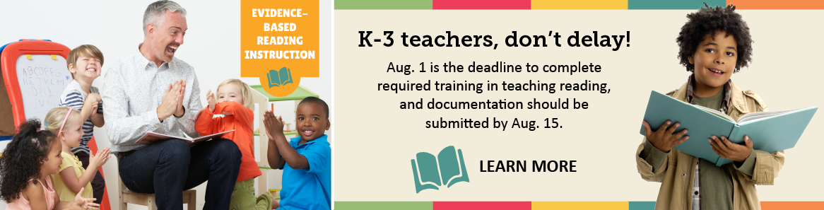 K-3 teachers, don't delay! Aug. 1 is the deadline to complete required training in teaching reading, and documentation should be submitted by Aug. 15. Learn More